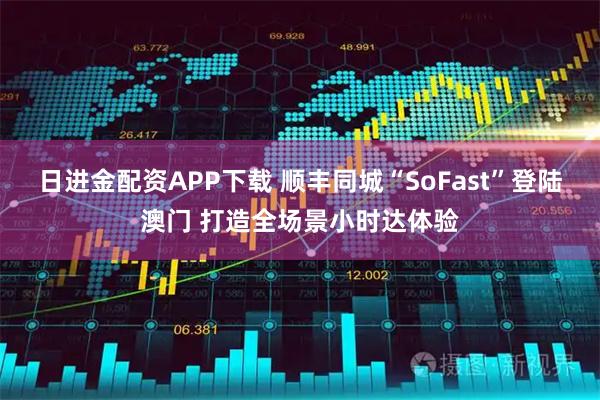 日进金配资APP下载 顺丰同城“SoFast”登陆澳门 打造全场景小时达体验