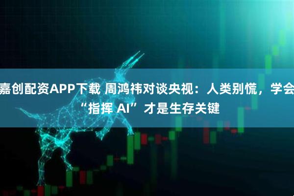 嘉创配资APP下载 周鸿祎对谈央视：人类别慌，学会 “指挥 AI” 才是生存关键