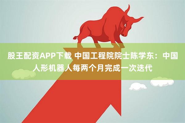 股王配资APP下载 中国工程院院士陈学东：中国人形机器人每两个月完成一次迭代