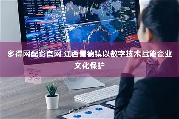 多得网配资官网 江西景德镇以数字技术赋能瓷业文化保护