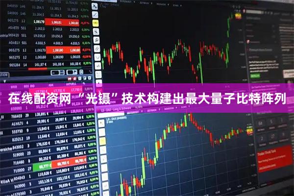 在线配资网 “光镊”技术构建出最大量子比特阵列