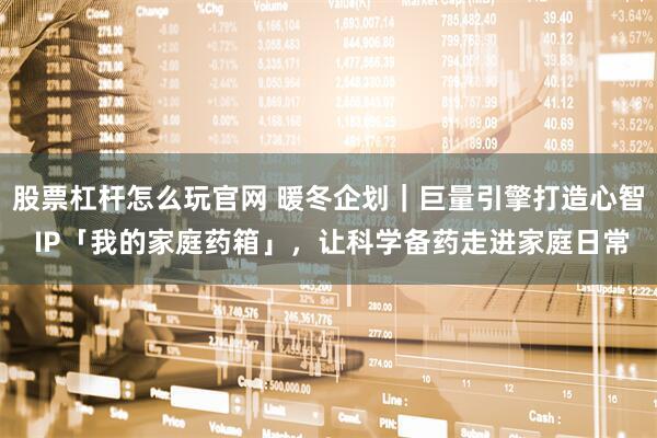 股票杠杆怎么玩官网 暖冬企划｜巨量引擎打造心智 IP「我的家庭药箱」，让科学备药走进家庭日常