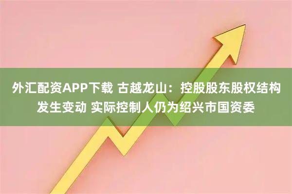 外汇配资APP下载 古越龙山:控股股东股权结构发生变动 实际控制人仍为绍兴市国资委