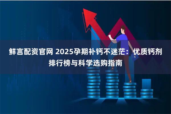 鲜言配资官网 2025孕期补钙不迷茫:优质钙剂排行榜与科学选购指南
