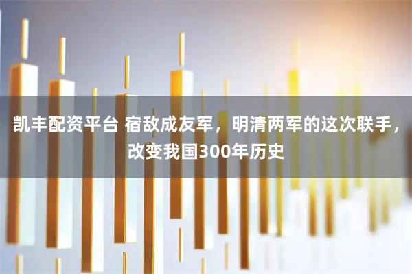 凯丰配资平台 宿敌成友军，明清两军的这次联手，改变我国300年历史