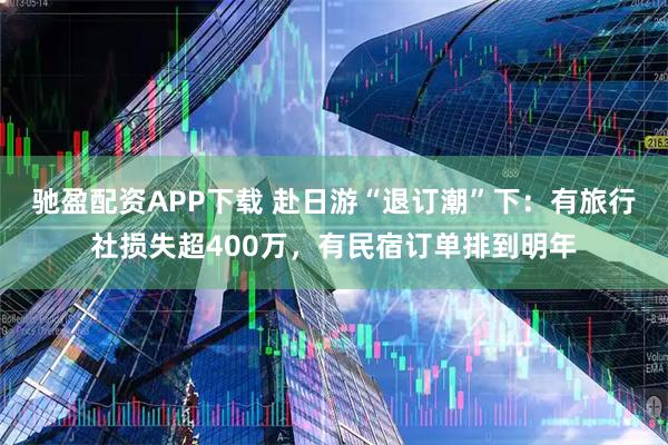驰盈配资APP下载 赴日游“退订潮”下:有旅行社损失超400万,有民宿订单排到明年
