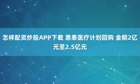 怎样配资炒股APP下载 惠泰医疗计划回购 金额2亿元至2.5亿元