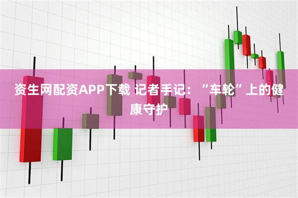 资生网配资APP下载 记者手记：“车轮”上的健康守护