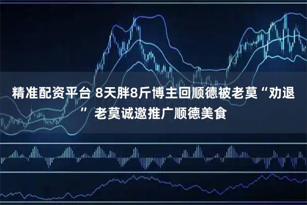 精准配资平台 8天胖8斤博主回顺德被老莫“劝退” 老莫诚邀推广顺德美食