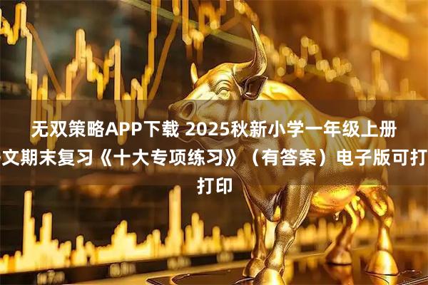 无双策略APP下载 2025秋新小学一年级上册语文期末复习《十大专项练习》（有答案）电子版可打印