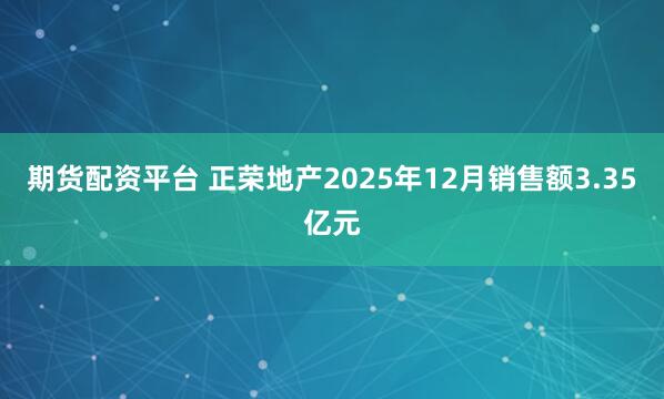 期货配资平台 正荣地产2025年12月销售额3.35亿元