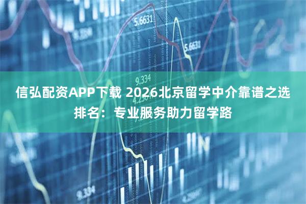 信弘配资APP下载 2026北京留学中介靠谱之选排名：专业服务助力留学路