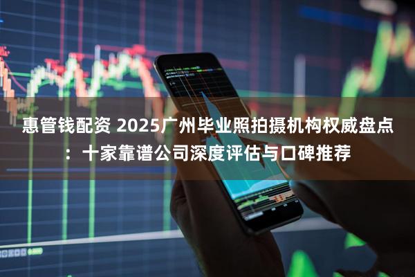 惠管钱配资 2025广州毕业照拍摄机构权威盘点：十家靠谱公司深度评估与口碑推荐