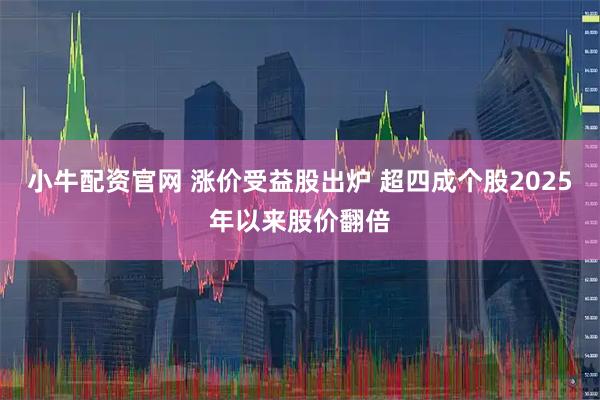 小牛配资官网 涨价受益股出炉 超四成个股2025年以来股价翻倍