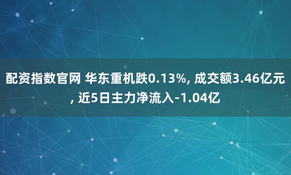 配资指数官网 华东重机跌0.13%, 成交额3.46亿元, 近5日主力净流入-1.04亿