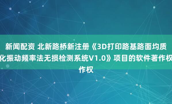 新闻配资 北新路桥新注册《3D打印路基路面均质化振动频率法无损检测系统V1.0》项目的软件著作权