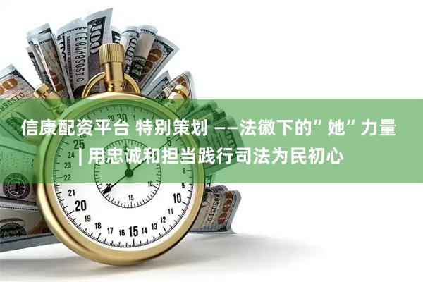 信康配资平台 特别策划 ——法徽下的”她”力量 | 用忠诚和担当践行司法为民初心