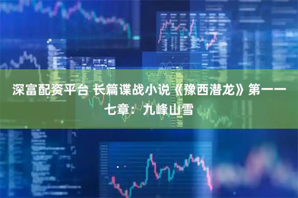 深富配资平台 长篇谍战小说《豫西潜龙》第一一七章：九峰山雪