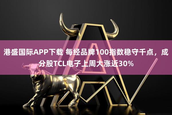 港盛国际APP下载 每经品牌100指数稳守千点,成分股TCL电子上周大涨近30%