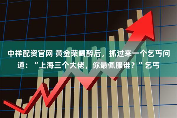 中祥配资官网 黄金荣喝醉后，抓过来一个乞丐问道：“上海三个大佬，你最佩服谁？”乞丐
