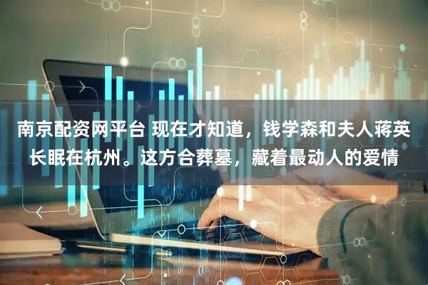 南京配资网平台 现在才知道，钱学森和夫人蒋英长眠在杭州。这方合葬墓，藏着最动人的爱情