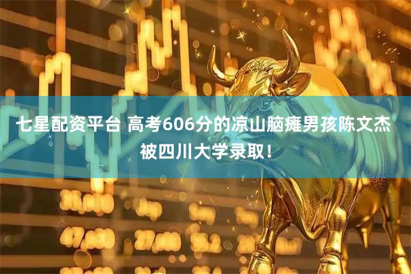 七星配资平台 高考606分的凉山脑瘫男孩陈文杰 被四川大学录取!