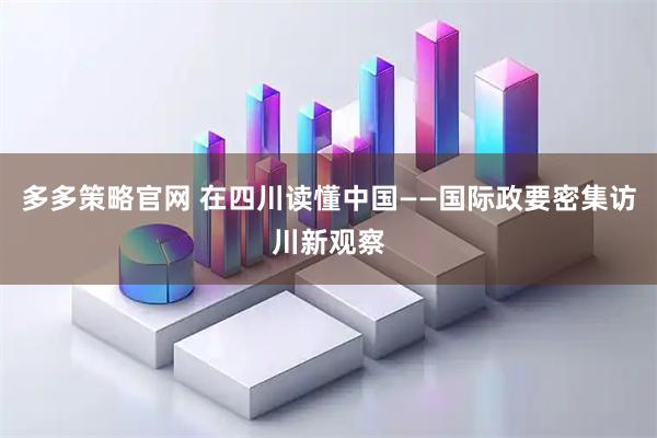 多多策略官网 在四川读懂中国——国际政要密集访川新观察