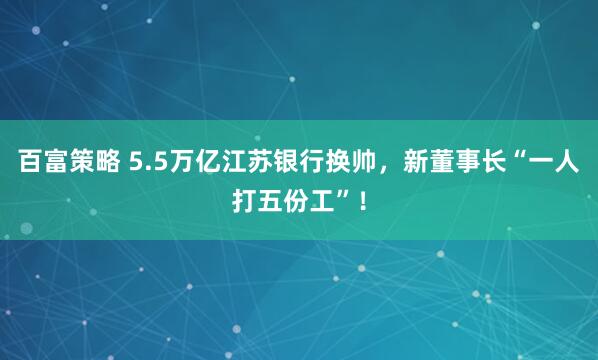 百富策略 5.5万亿江苏银行换帅，新董事长“一人打五份工”！
